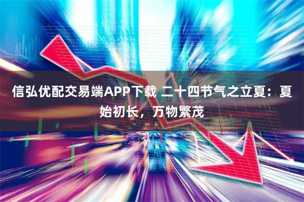 信弘优配交易端APP下载 二十四节气之立夏：夏始初长，万物繁茂