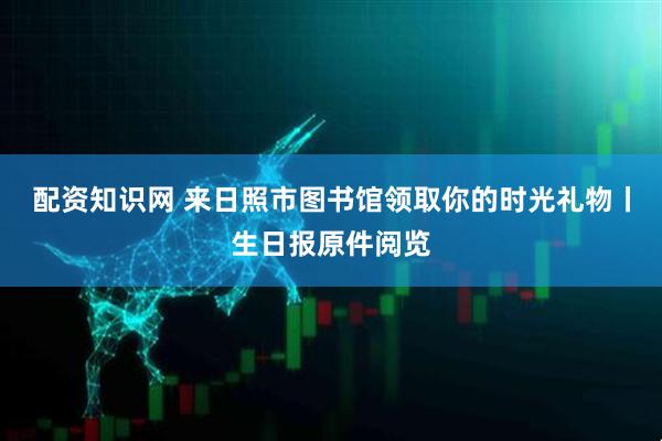 配资知识网 来日照市图书馆领取你的时光礼物丨生日报原件阅览