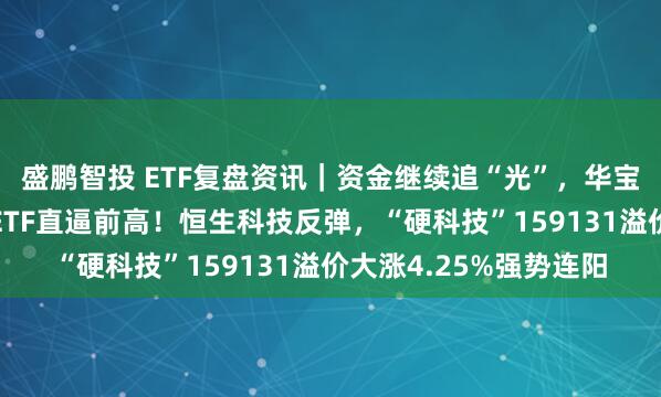 盛鹏智投 ETF复盘资讯｜资金继续追“光”，华宝基金创业板人工智能ETF直逼前高！恒生科技反弹，“硬科技”159131溢价大涨4.25%强势连阳