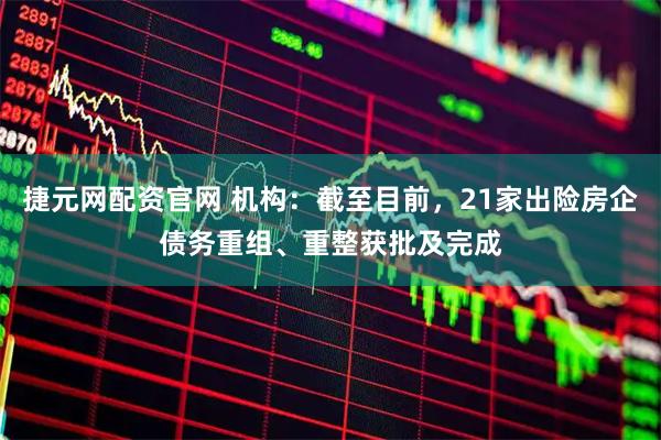 捷元网配资官网 机构：截至目前，21家出险房企债务重组、重整获批及完成