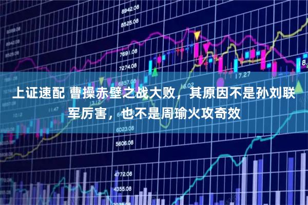 上证速配 曹操赤壁之战大败，其原因不是孙刘联军厉害，也不是周瑜火攻奇效