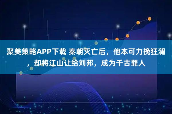 聚美策略APP下载 秦朝灭亡后,他本可力挽狂澜,却将江山让给刘邦,成为千古罪人