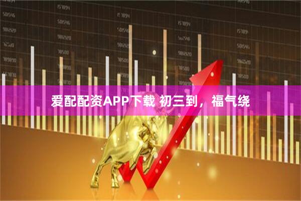 爱配配资APP下载 初三到，福气绕