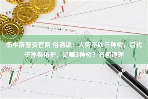 衡牛所配资官网 俗语说：人穷不砍三种树，后代子孙得佑护，是哪3种树？有何道理